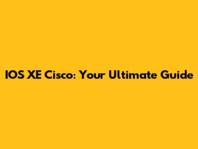 IOS XE Cisco: Your Ultimate Guide