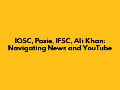 IOSC, Posie, IFSC, Ali Khan: Navigating News and YouTube