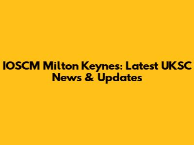 IOSCM Milton Keynes: Latest UKSC News & Updates