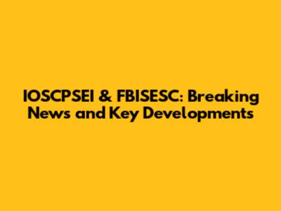 IOSCPSEI & FBISESC: Breaking News and Key Developments