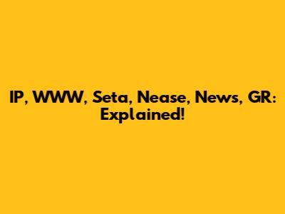 IP, WWW, Seta, Nease, News, GR: Explained!