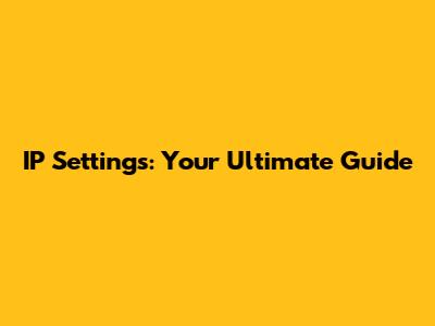 IP Settings: Your Ultimate Guide