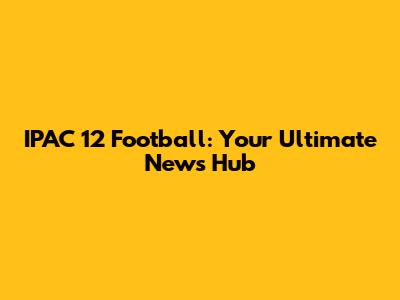IPAC 12 Football: Your Ultimate News Hub