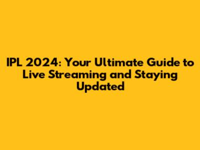 IPL 2024: Your Ultimate Guide to Live Streaming and Staying Updated
