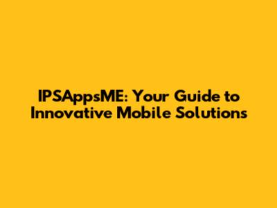 IPSAppsME: Your Guide to Innovative Mobile Solutions