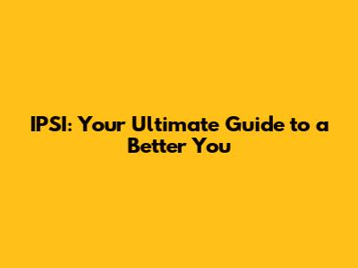 IPSI: Your Ultimate Guide to a Better You