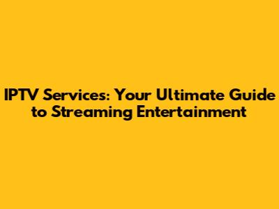 IPTV Services: Your Ultimate Guide to Streaming Entertainment