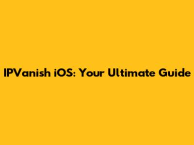 IPVanish iOS: Your Ultimate Guide