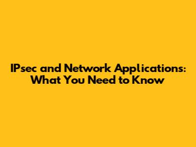 IPsec and Network Applications: What You Need to Know