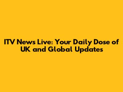 ITV News Live: Your Daily Dose of UK and Global Updates