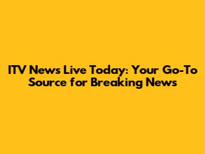 ITV News Live Today: Your Go-To Source for Breaking News