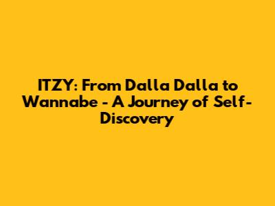 ITZY: From 'Dalla Dalla' to 'Wannabe' - A Journey of Self-Discovery