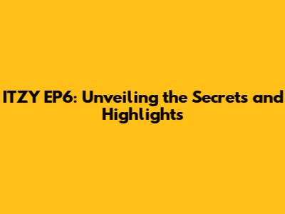 ITZY EP6: Unveiling the Secrets and Highlights