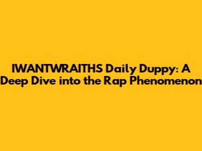 IWANTWRAITHS Daily Duppy: A Deep Dive into the Rap Phenomenon