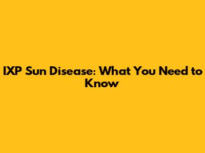 IXP Sun Disease: What You Need to Know