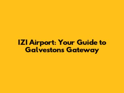 IZI Airport: Your Guide to Galveston's Gateway