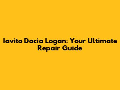 Iavito Dacia Logan: Your Ultimate Repair Guide