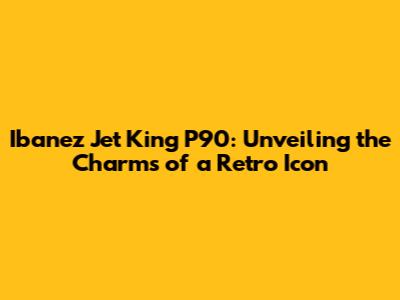 Ibanez Jet King P90: Unveiling the Charms of a Retro Icon