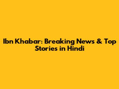 Ibn Khabar: Breaking News & Top Stories in Hindi