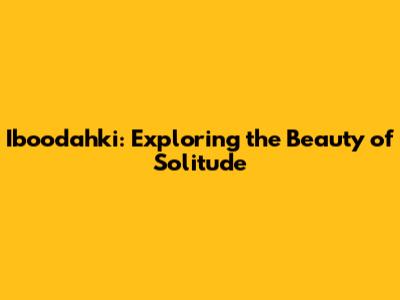Iboodahki: Exploring the Beauty of Solitude