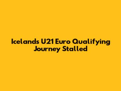 Iceland's U21 Euro Qualifying Journey Stalled
