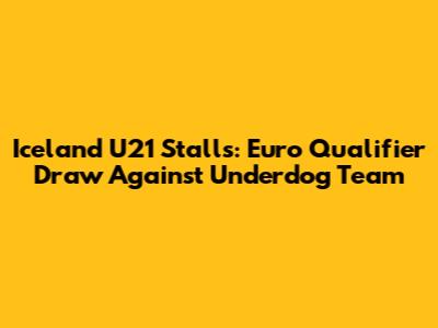 Iceland U21 Stalls: Euro Qualifier Draw Against Underdog Team