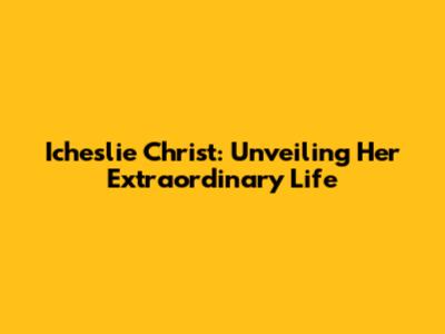 Icheslie Christ: Unveiling Her Extraordinary Life