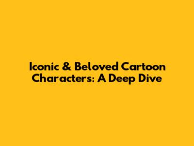 Iconic & Beloved Cartoon Characters: A Deep Dive