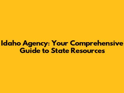 Idaho Agency: Your Comprehensive Guide to State Resources
