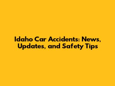 Idaho Car Accidents: News, Updates, and Safety Tips