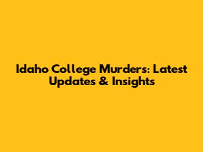 Idaho College Murders: Latest Updates & Insights