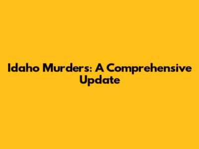 Idaho Murders: A Comprehensive Update