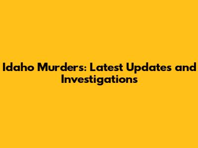 Idaho Murders: Latest Updates and Investigations
