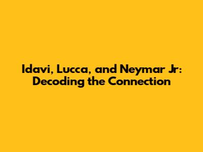 Idavi, Lucca, and Neymar Jr: Decoding the Connection