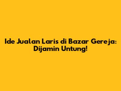Ide Jualan Laris di Bazar Gereja: Dijamin Untung!