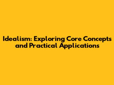Idealism: Exploring Core Concepts and Practical Applications