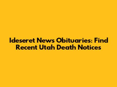 Ideseret News Obituaries: Find Recent Utah Death Notices