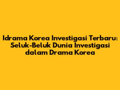 Idrama Korea Investigasi Terbaru: Seluk-Beluk Dunia Investigasi dalam Drama Korea