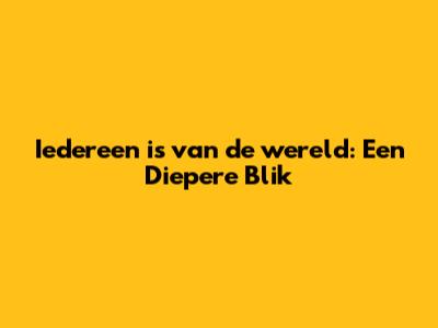 Iedereen is van de wereld: Een Diepere Blik