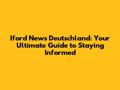 Iford News Deutschland: Your Ultimate Guide to Staying Informed