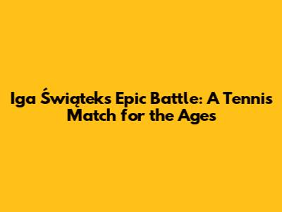 Iga Świątek's Epic Battle: A Tennis Match for the Ages