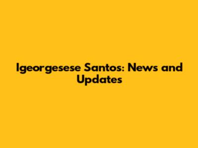 Igeorgesese Santos: News and Updates