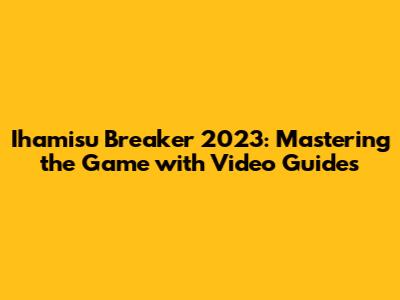 Ihamisu Breaker 2023: Mastering the Game with Video Guides