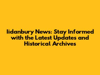 Iidanbury News: Stay Informed with the Latest Updates and Historical Archives