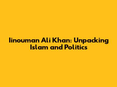 Iinouman Ali Khan: Unpacking Islam and Politics