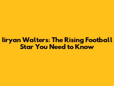 Iiryan Walters: The Rising Football Star You Need to Know