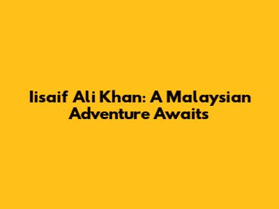 Iisaif Ali Khan: A Malaysian Adventure Awaits