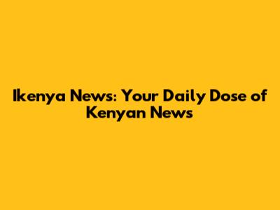 Ikenya News: Your Daily Dose of Kenyan News