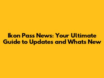 Ikon Pass News: Your Ultimate Guide to Updates and What's New