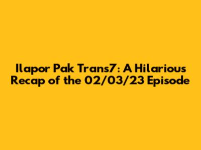 Ilapor Pak Trans7: A Hilarious Recap of the 02/03/23 Episode
